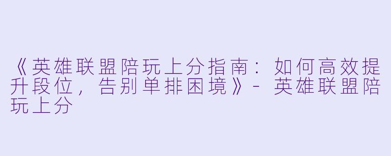《英雄联盟陪玩上分指南：如何高效提升段位，告别单排困境》-英雄联盟陪玩上分