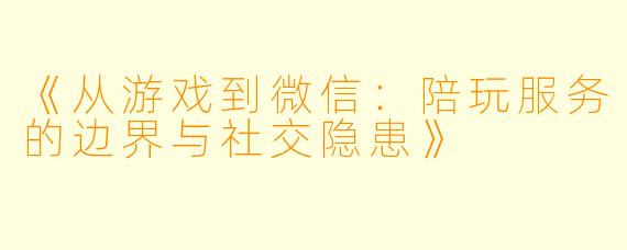 《从游戏到微信：陪玩服务的边界与社交隐患》