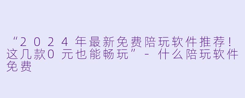 “2024年最新免费陪玩软件推荐！这几款0元也能畅玩”-什么陪玩软件免费