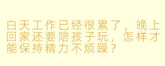 白天工作已经很累了,晚上回家还要陪孩子玩,怎样才能保持精力不烦躁?