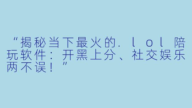 “揭秘当下最火的.lol陪玩软件：开黑上分、社交娱乐两不误！”