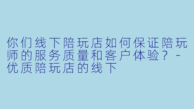 你们线下陪玩店如何保证陪玩师的服务质量和客户体验?