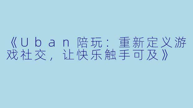 《Uban陪玩:重新定义游戏社交,让快乐触手可及》