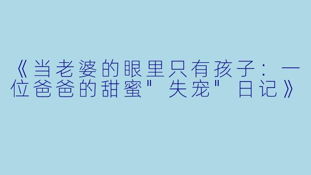 《当老婆的眼里只有孩子:一位爸爸的甜蜜"失宠"日记》