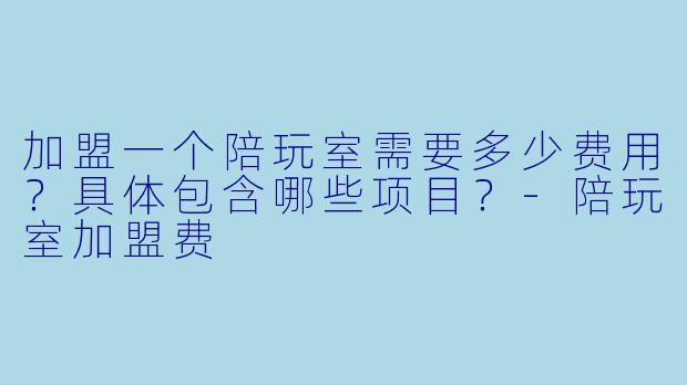 加盟一个陪玩室需要多少费用？具体包含哪些项目？-陪玩室加盟费