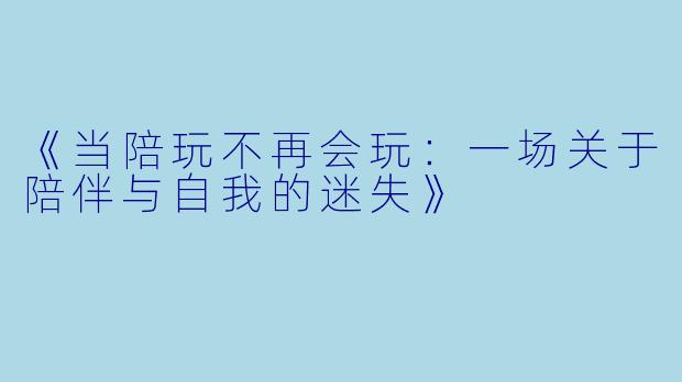 《当陪玩不再会玩:一场关于陪伴与自我的迷失》