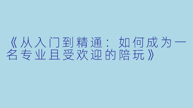 《从入门到精通:如何成为一名专业且受欢迎的陪玩》