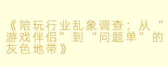 《陪玩行业乱象调查：从“游戏伴侣”到“问题单”的灰色地带》