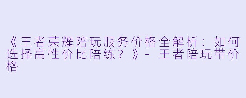 《王者荣耀陪玩服务价格全解析:如何选择高性价比陪练?》