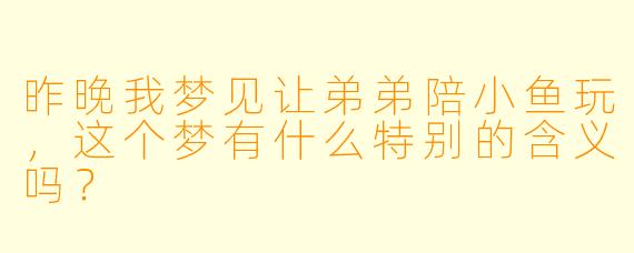 昨晚我梦见让弟弟陪小鱼玩，这个梦有什么特别的含义吗？