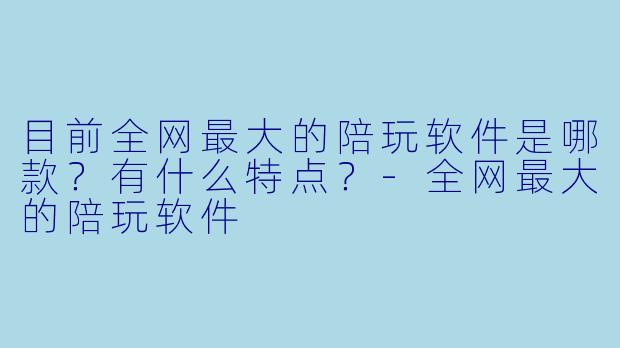 目前全网最大的陪玩软件是哪款?有什么特点?
