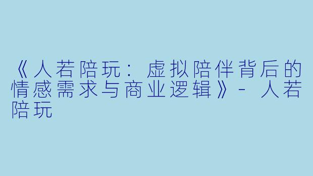 《人若陪玩：虚拟陪伴背后的情感需求与商业逻辑》-人若陪玩