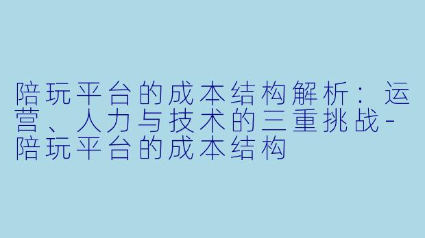 陪玩平台的成本结构解析:运营、人力与技术的三重挑战-陪玩平台的成本结构