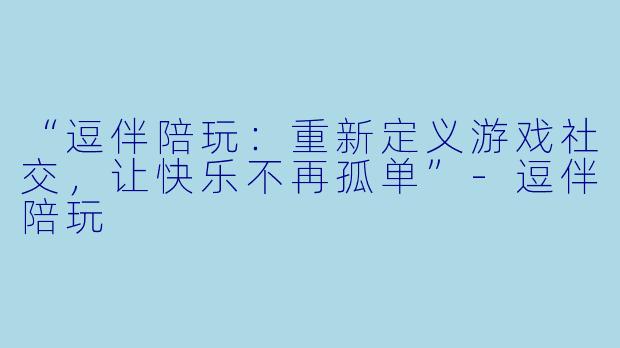 “逗伴陪玩：重新定义游戏社交，让快乐不再孤单”-逗伴陪玩
