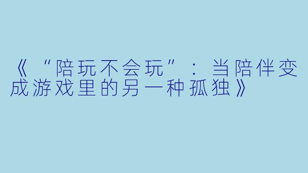 《“陪玩不会玩”：当陪伴变成游戏里的另一种孤独》
