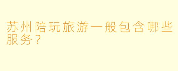 苏州陪玩旅游一般包含哪些服务?