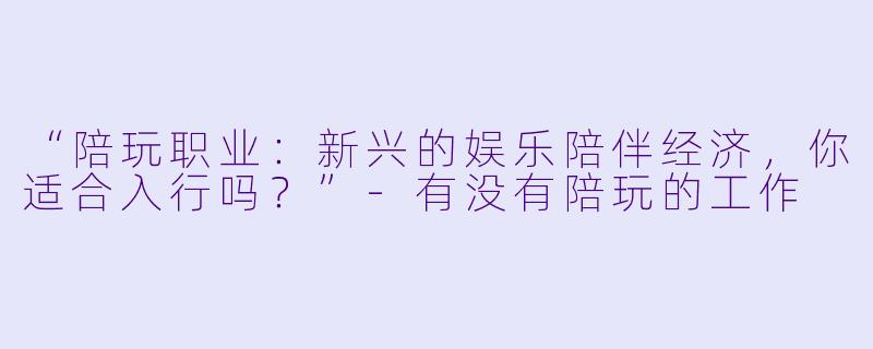 “陪玩职业：新兴的娱乐陪伴经济，你适合入行吗？”-有没有陪玩的工作