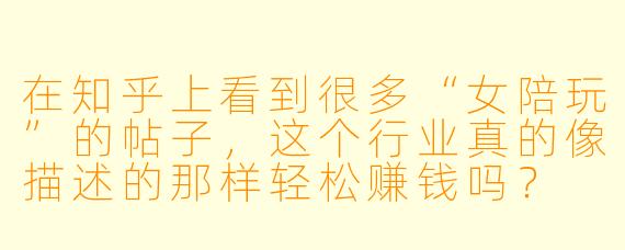 在知乎上看到很多“女陪玩”的帖子，这个行业真的像描述的那样轻松赚钱吗？