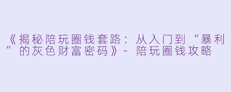 《揭秘陪玩圈钱套路：从入门到“暴利”的灰色财富密码》-陪玩圈钱攻略