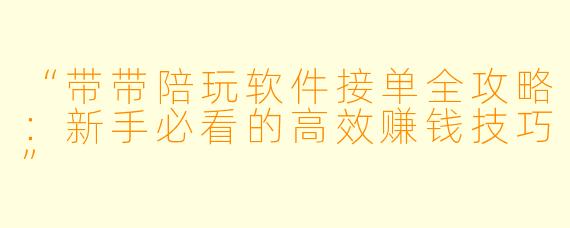 “带带陪玩软件接单全攻略：新手必看的高效赚钱技巧”