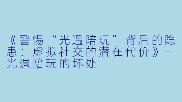 《警惕“光遇陪玩”背后的隐患：虚拟社交的潜在代价》-光遇陪玩的坏处