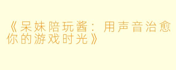 《呆妹陪玩酱：用声音治愈你的游戏时光》