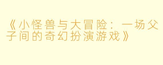 《小怪兽与大冒险：一场父子间的奇幻扮演游戏》