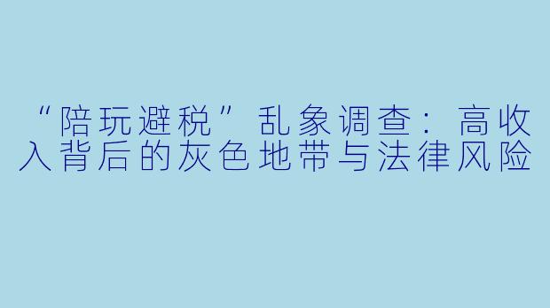 “陪玩避税”乱象调查:高收入背后的灰色地带与法律风险