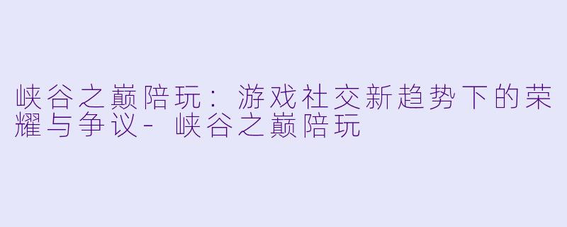 峡谷之巅陪玩：游戏社交新趋势下的荣耀与争议-峡谷之巅陪玩