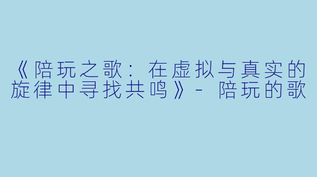 《陪玩之歌：在虚拟与真实的旋律中寻找共鸣》-陪玩的歌