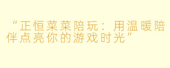 “正恒菜菜陪玩:用温暖陪伴点亮你的游戏时光”