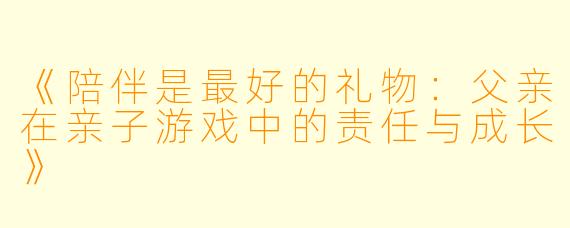 《陪伴是最好的礼物：父亲在亲子游戏中的责任与成长》