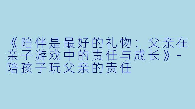《陪伴是最好的礼物:父亲在亲子游戏中的责任与成长》