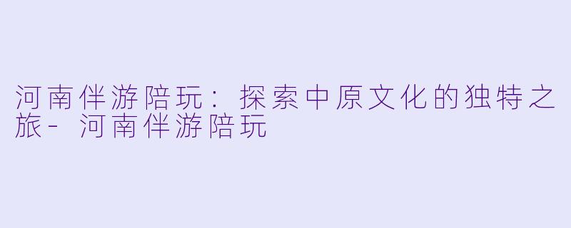 河南伴游陪玩:探索中原文化的独特之旅