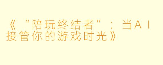 《“陪玩终结者”：当AI接管你的游戏时光》