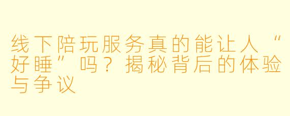 线下陪玩服务真的能让人“好睡”吗?揭秘背后的体验与争议