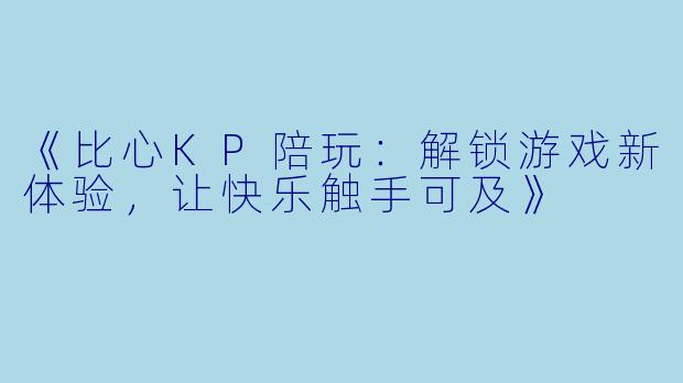 《比心KP陪玩：解锁游戏新体验，让快乐触手可及》