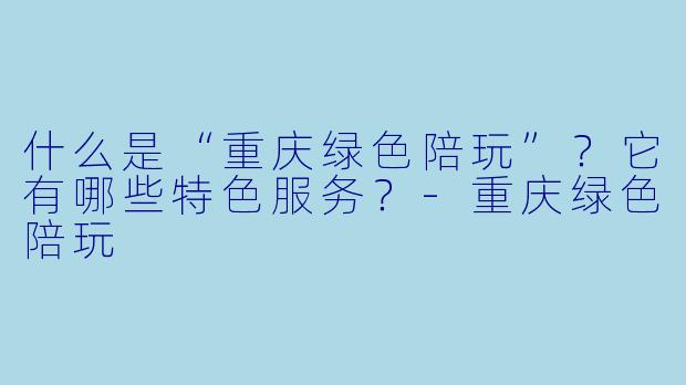 什么是“重庆绿色陪玩”？它有哪些特色服务？-重庆绿色陪玩
