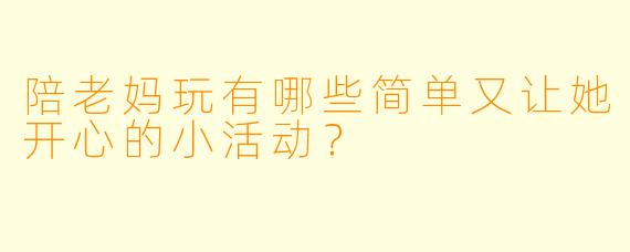 陪老妈玩有哪些简单又让她开心的小活动？