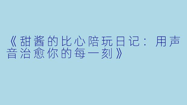 《甜酱的比心陪玩日记：用声音治愈你的每一刻》