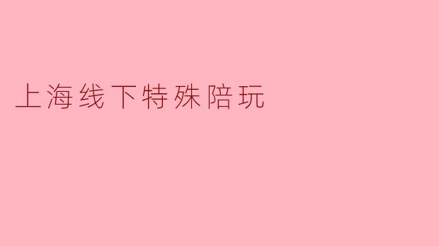上海线下特殊陪玩