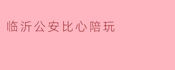 什么是“临沂公安比心陪玩”活动?