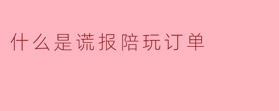 揭秘“谎报陪玩订单”:游戏陪玩行业的灰色地带与风险防范