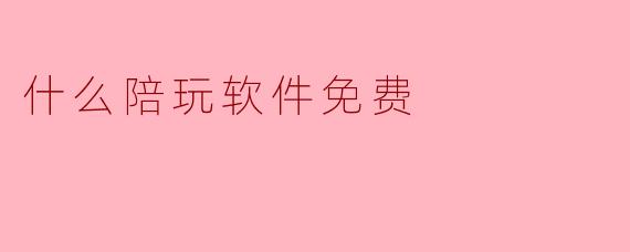 “2024年最新免费陪玩软件推荐!这几款0元也能畅玩”