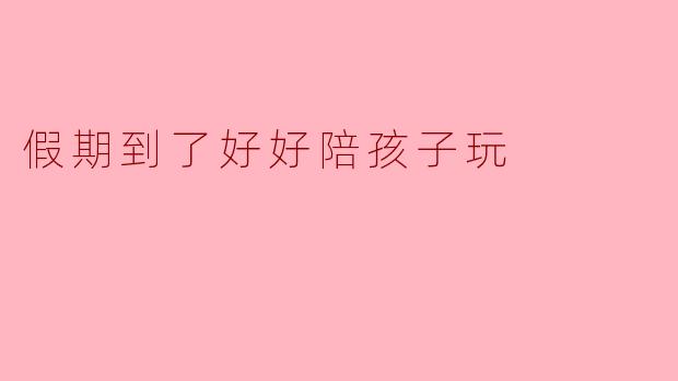 假期到了，如何好好陪孩子玩？