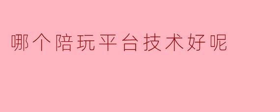 “深度测评:国内主流陪玩平台技术对比,哪家体验更胜一筹?”