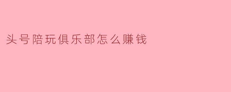 头号陪玩俱乐部怎么赚钱