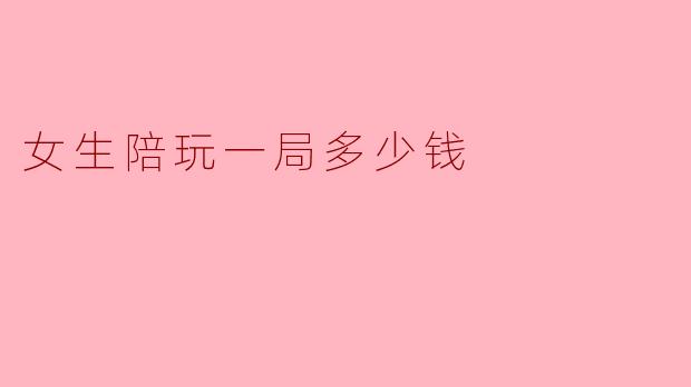 女生陪玩一局游戏一般收费多少钱？