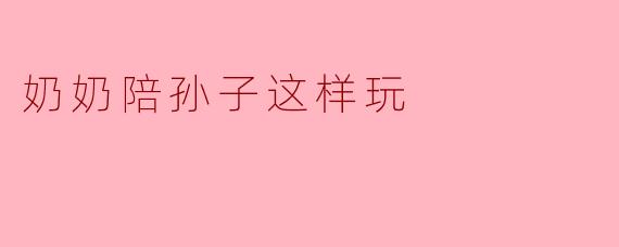 《小手牵大手:奶奶的玩具箱里藏着一整个童年》