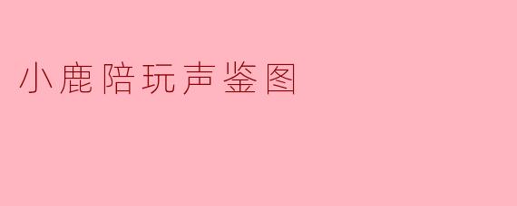 《声鉴图里的治愈时光：当小鹿陪玩遇上你的声音故事》